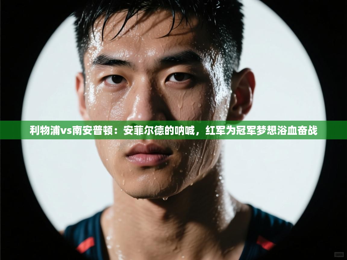 利物浦vs南安普顿：安菲尔德的呐喊，红军为冠军梦想浴血奋战