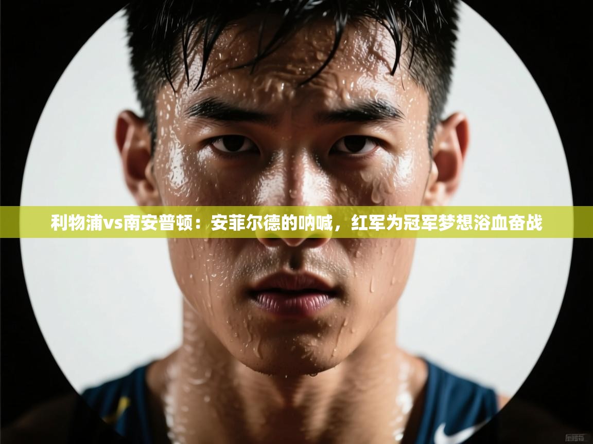 利物浦vs南安普顿:安菲尔德的呐喊,红军为冠军梦想浴血奋战 第2张