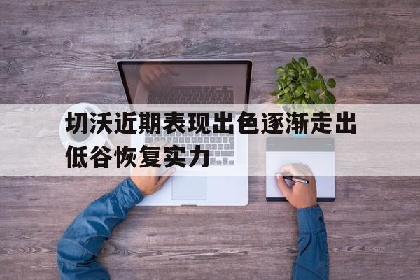 爱游戏官方登录入口-包含切沃近期表现出色逐渐走出低谷恢复实力的词条