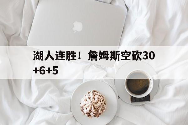 爱游戏视频-湖人连胜！詹姆斯空砍30+6+5的简单介绍